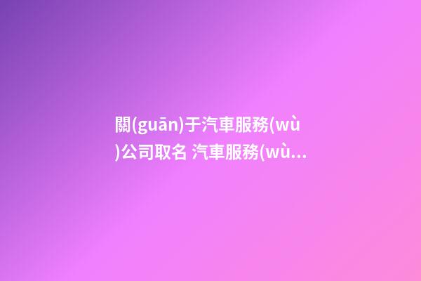關(guān)于汽車服務(wù)公司取名 汽車服務(wù)公司取名參考